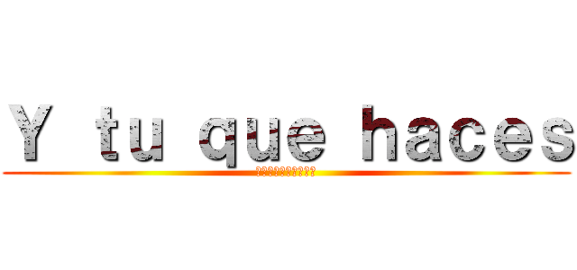 Ｙ ｔｕ ｑｕｅ ｈａｃｅｓ (??????????)