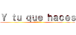 Ｙ ｔｕ ｑｕｅ ｈａｃｅｓ (??????????)
