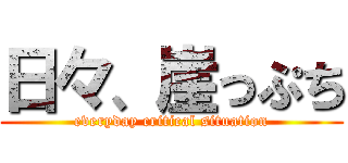 日々、崖っぷち (everyday critical situation)