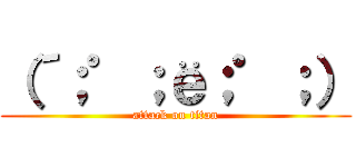 （´；゜；ё；゜；） (attack on titan)