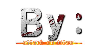 Ｂｙ： (attack on titan)