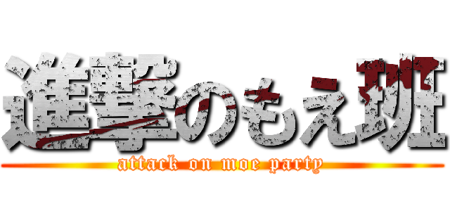 進撃のもえ班 (attack on moe party)