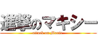 進撃のマキシー (attack on Maxie )