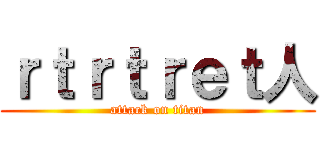 ｒｔｒｔｒｅｔ人 (attack on titan)