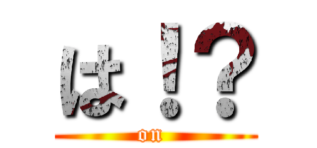 は！？ (on )