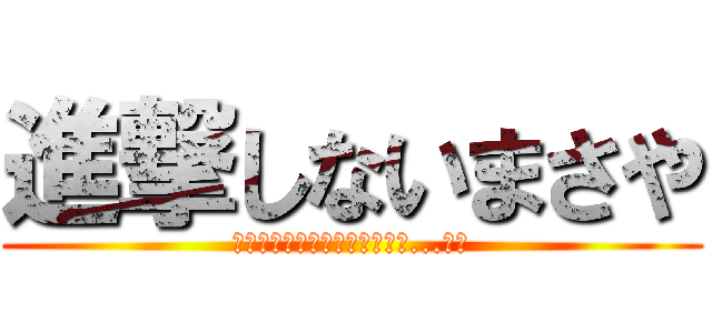 進撃しないまさや (〜〜〜なぜ進撃しないのだろう...〜〜)