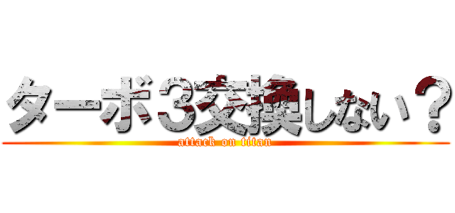 ターボ３交換しない？ (attack on titan)