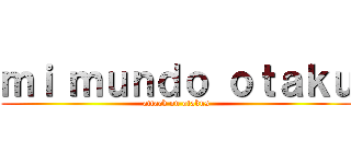 ｍｉ ｍｕｎｄｏ ｏｔａｋｕ (attack on otakus)
