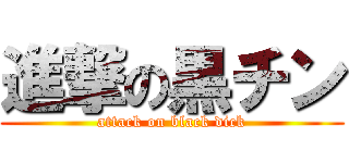 進撃の黒チン (attack on black dick)