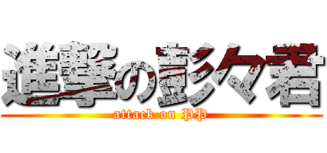 進撃の彭々君 (attack on PP)