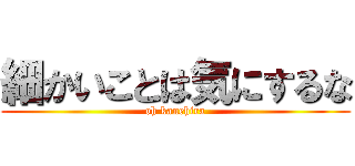 細かいことは気にするな (oh kanehira)