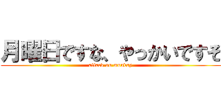 月曜日ですな、やっかいですぞ (attack on monday)