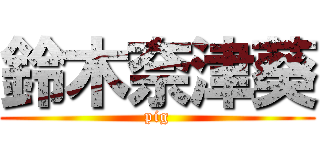 鈴木奈津葵 (pig)