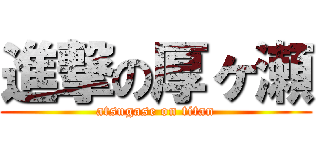 進撃の厚ヶ瀬 (atsugase on titan)