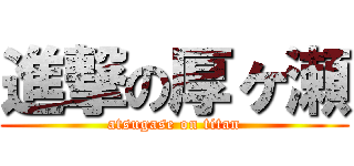 進撃の厚ヶ瀬 (atsugase on titan)