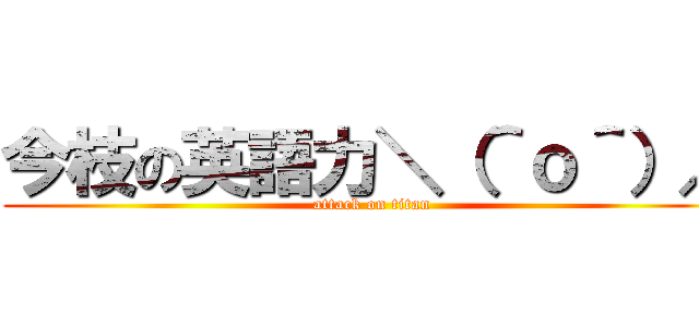 今枝の英語力＼（＾ｏ＾）／ (attack on titan)