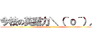今枝の英語力＼（＾ｏ＾）／ (attack on titan)