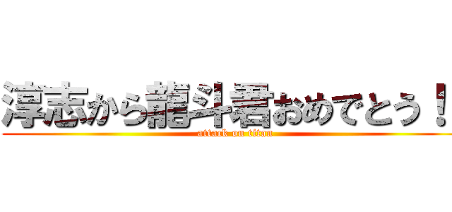 淳志から龍斗君おめでとう！！ (attack on titan)