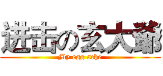 进击の玄大爺 (My egg ache)