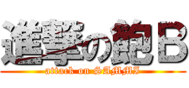 進撃の飽Ｂ (attack on SAMMI)