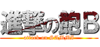 進撃の飽Ｂ (attack on SAMMI)