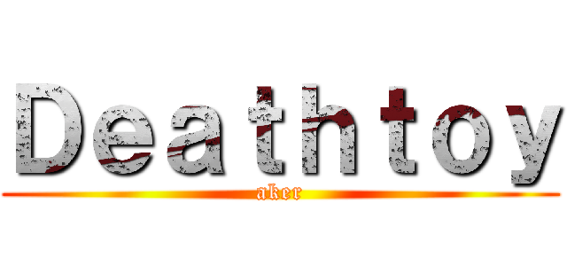 Ｄｅａｔｈｔｏｙ (aker)
