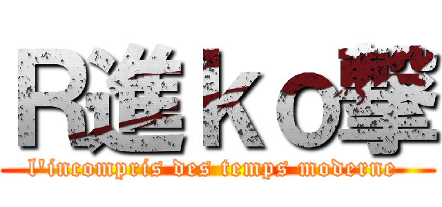 Ｒ進ｋｏ撃 (l\'incompris des temps moderne )