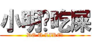 小明爱吃屎 (DO U LIKE?)