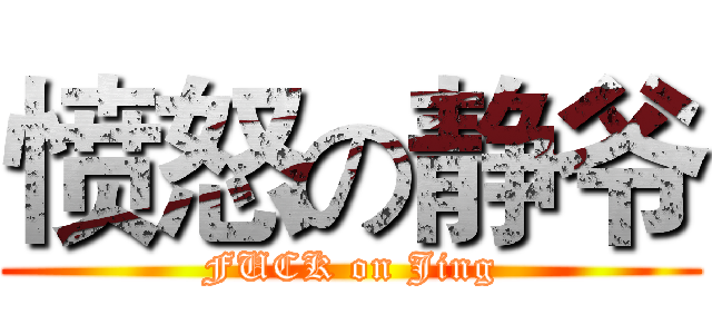 愤怒の静爷 (FUCK on Jing)
