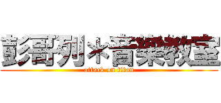 彭哥列＊音樂教室 (attack on titan)