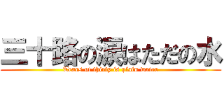 三十路の涙はただの水 ( Tears of thirty is plain water )