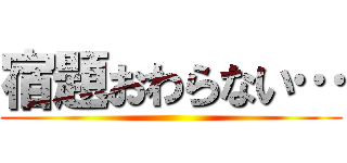 宿題おわらない… ()