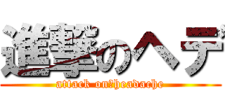 進撃のヘデ (attack on　headache)
