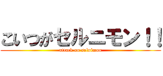 こいつがセルニモン！！ (attack on selnimon)