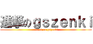 進撃のｇｓｚｅｎｋｉ (attack on gszenki)