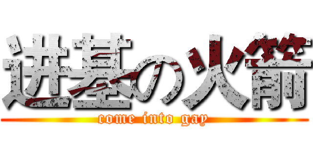 进基の火箭 (come into gay)