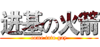 进基の火箭 (come into gay)