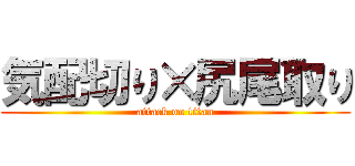 気配切り×尻尾取り (attack on titan)