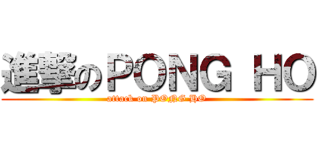 進撃のＰＯＮＧ ＨＯ (attack on PONG HO)