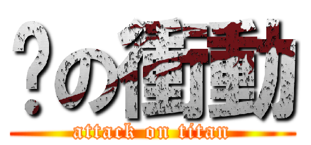 噁の衝動 (attack on titan)