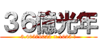 ３６億光年 (3.40579023 × 1025 米)