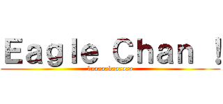Ｅａｇｌｅ Ｃｈａｎ ！ (baaaaakaaaaaa)