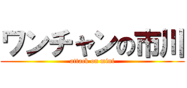 ワンチャンの市川 (attack on mini)