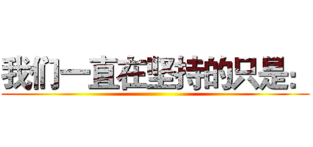 我们一直在坚持的只是： ()