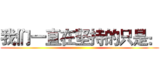 我们一直在坚持的只是： ()