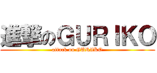 進撃のＧＵＲＩＫＯ (attack on GURIKO)