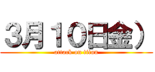 ３月１０日金） (attack on titan)