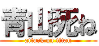 青山死ね (attack on titan)