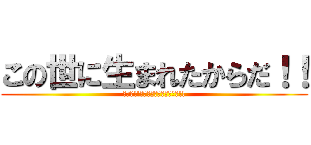 この世に生まれたからだ！！ (オレが!!この世に生まれたからだ!!)