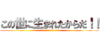 この世に生まれたからだ！！ (オレが!!この世に生まれたからだ!!)